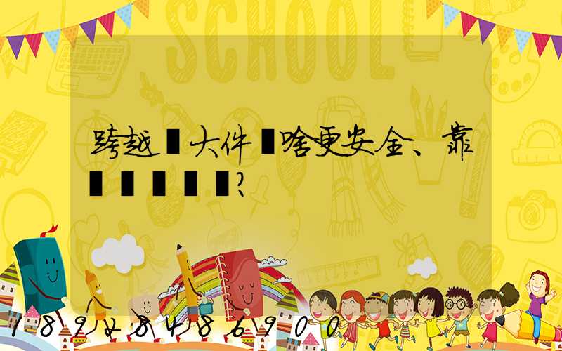 跨越運大件為啥更安全、靠譜？